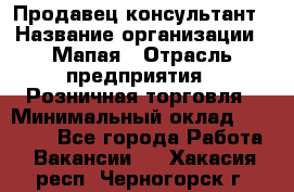 Продавец-консультант › Название организации ­ Мапая › Отрасль предприятия ­ Розничная торговля › Минимальный оклад ­ 24 000 - Все города Работа » Вакансии   . Хакасия респ.,Черногорск г.